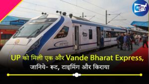 UP को मिली एक और Vande Bharat Express, जानिये- रूट, टाइमिंग और किराया