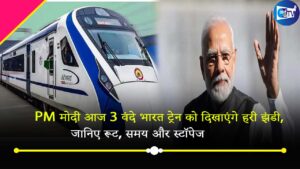 PM मोदी आज 3 वंदे भारत ट्रेन को दिखाएंगे हरी झंडी, जानिए रूट,  समय और स्टॉपेज