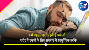क्यों महसूस होती र​हती है थकान? शरीर में एनर्जी के लिए अपनाएं ये आयुर्वेदिक तरीके